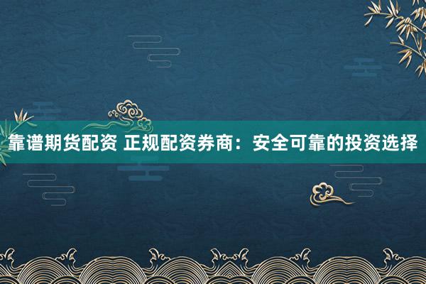 靠谱期货配资 正规配资券商:安全可靠的投资选择