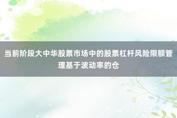 当前阶段大中华股票市场中的股票杠杆风险限额管理基于波动率的仓