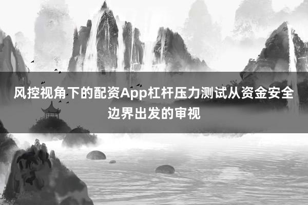 风控视角下的配资App杠杆压力测试从资金安全边界出发的审视