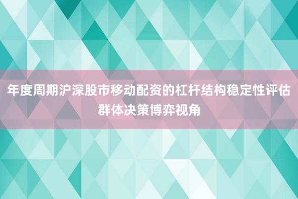 年度周期沪深股市移动配资的杠杆结构稳定性评估群体决策博弈视角