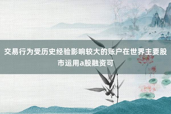 交易行为受历史经验影响较大的账户在世界主要股市运用a股融资可