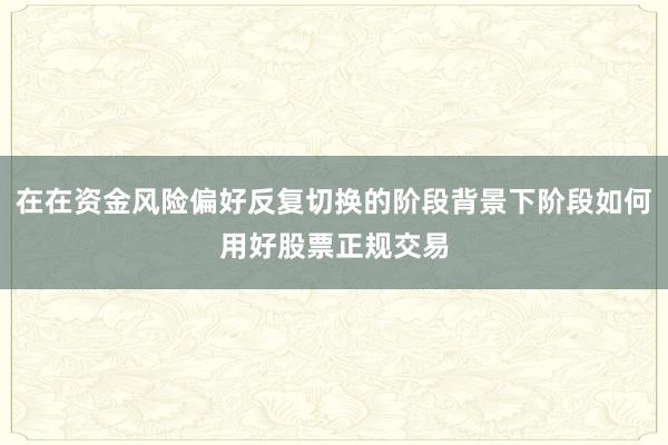 在在资金风险偏好反复切换的阶段背景下阶段如何用好股票正规交易