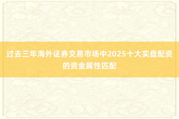过去三年海外证券交易市场中2025十大实盘配资的资金属性匹配