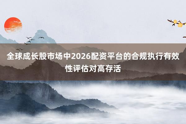 全球成长股市场中2026配资平台的合规执行有效性评估对高存活