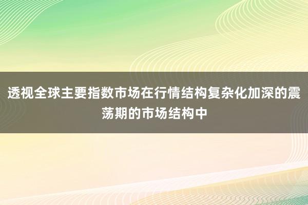 透视全球主要指数市场在行情结构复杂化加深的震荡期的市场结构中