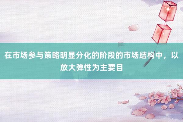 在市场参与策略明显分化的阶段的市场结构中，以放大弹性为主要目