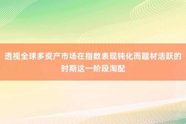 透视全球多资产市场在指数表现钝化而题材活跃的时期这一阶段淘配