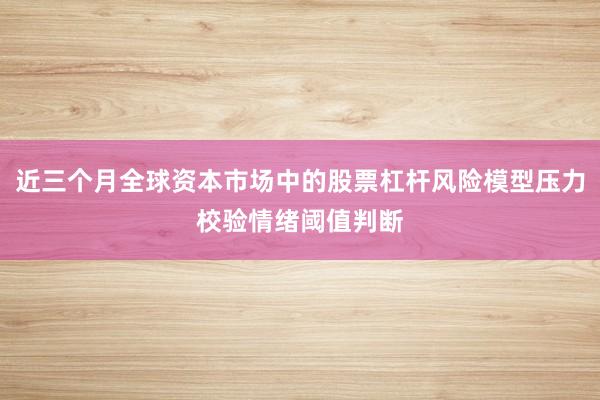 近三个月全球资本市场中的股票杠杆风险模型压力校验情绪阈值判断