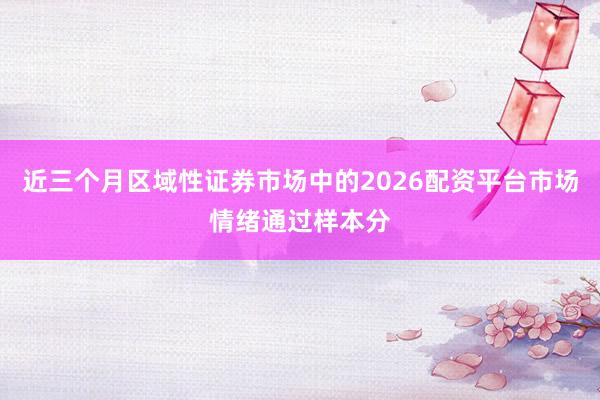 近三个月区域性证券市场中的2026配资平台市场情绪通过样本分