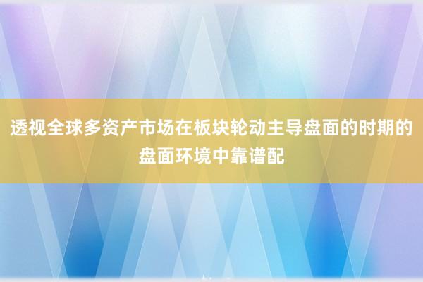透视全球多资产市场在板块轮动主导盘面的时期的盘面环境中靠谱配