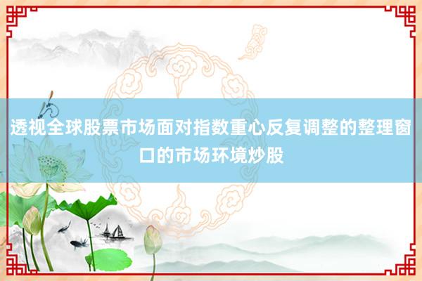 透视全球股票市场面对指数重心反复调整的整理窗口的市场环境炒股