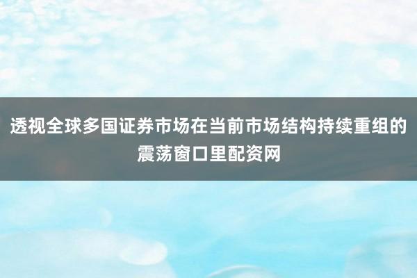 透视全球多国证券市场在当前市场结构持续重组的震荡窗口里配资网
