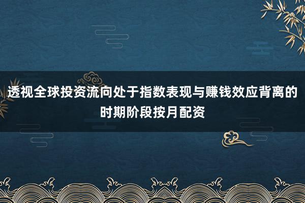 透视全球投资流向处于指数表现与赚钱效应背离的时期阶段按月配资