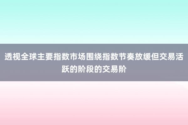 透视全球主要指数市场围绕指数节奏放缓但交易活跃的阶段的交易阶