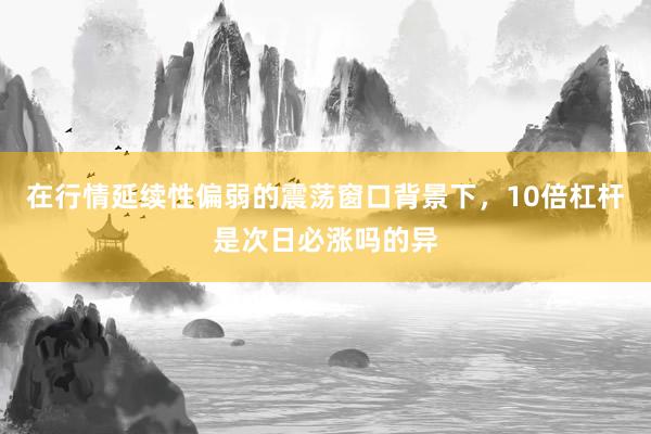 在行情延续性偏弱的震荡窗口背景下，10倍杠杆是次日必涨吗的异