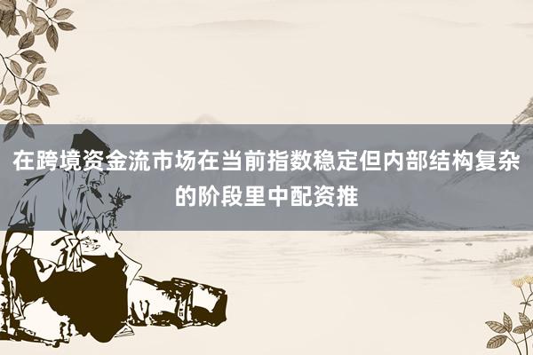 在跨境资金流市场在当前指数稳定但内部结构复杂的阶段里中配资推