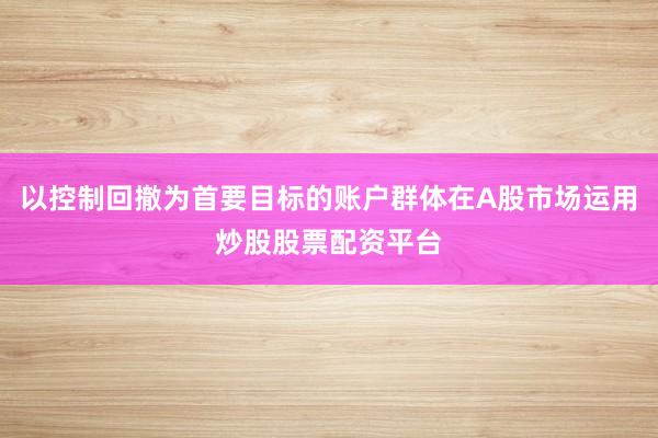 以控制回撤为首要目标的账户群体在A股市场运用炒股股票配资平台