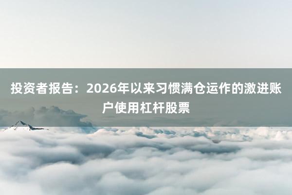 投资者报告：2026年以来习惯满仓运作的激进账户使用杠杆股票