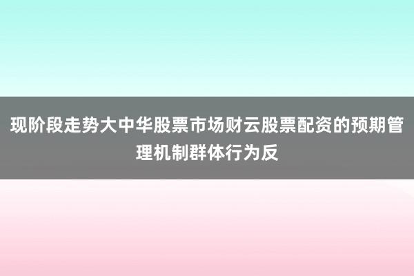 现阶段走势大中华股票市场财云股票配资的预期管理机制群体行为反