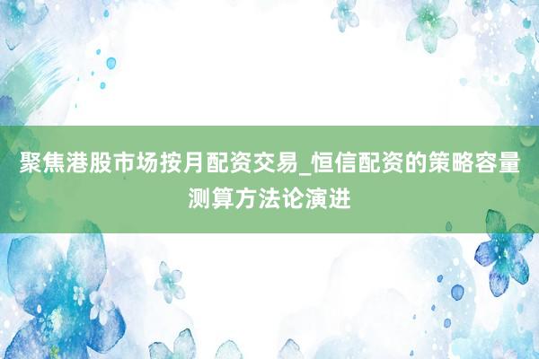 聚焦港股市场按月配资交易_恒信配资的策略容量测算方法论演进