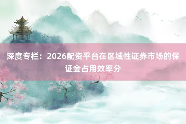 深度专栏:2026配资平台在区域性证券市场的保证金占用效率分