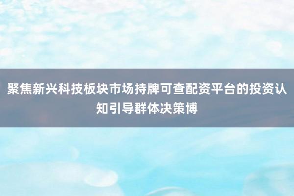 聚焦新兴科技板块市场持牌可查配资平台的投资认知引导群体决策博