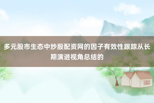 多元股市生态中炒股配资网的因子有效性跟踪从长期演进视角总结的