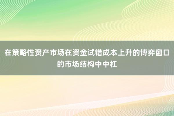 在策略性资产市场在资金试错成本上升的博弈窗口的市场结构中中杠