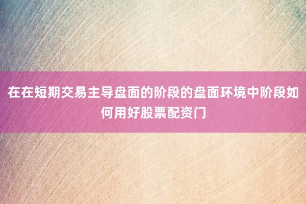 在在短期交易主导盘面的阶段的盘面环境中阶段如何用好股票配资门