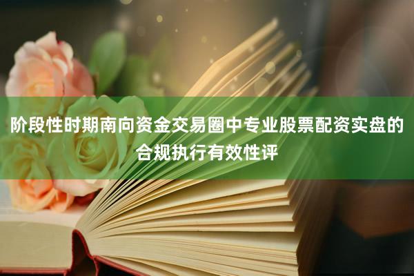 阶段性时期南向资金交易圈中专业股票配资实盘的合规执行有效性评