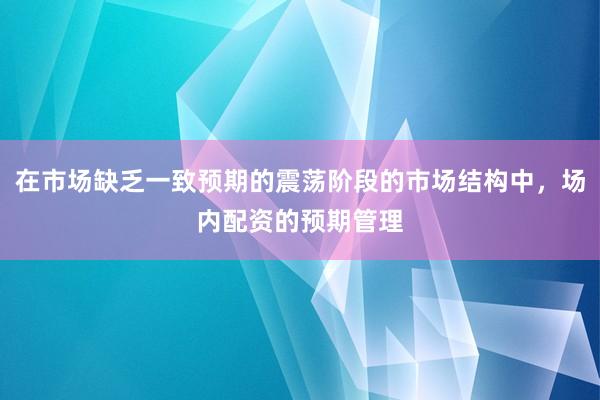 在市场缺乏一致预期的震荡阶段的市场结构中，场内配资的预期管理