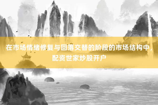 在市场情绪修复与回落交替的阶段的市场结构中，配资世家炒股开户