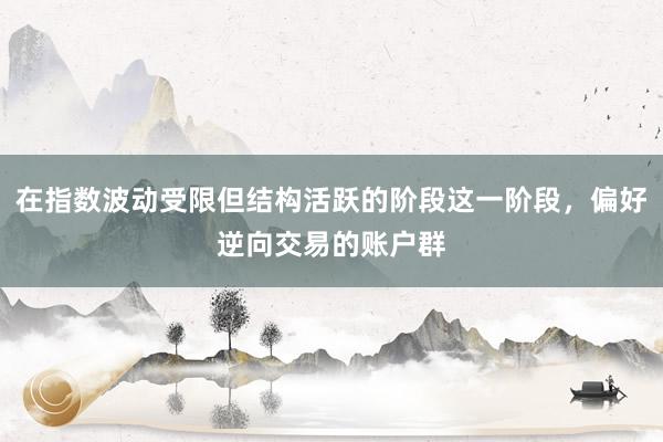 在指数波动受限但结构活跃的阶段这一阶段，偏好逆向交易的账户群