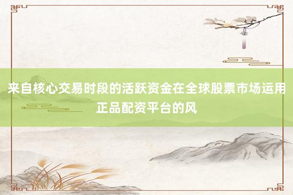 来自核心交易时段的活跃资金在全球股票市场运用正品配资平台的风