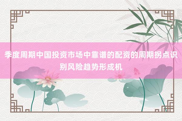 季度周期中国投资市场中靠谱的配资的周期拐点识别风险趋势形成机