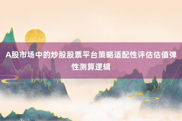 A股市场中的炒股股票平台策略适配性评估估值弹性测算逻辑