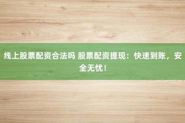 线上股票配资合法吗 股票配资提现：快速到账，安全无忧！