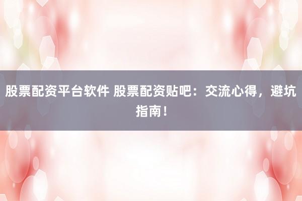 股票配资平台软件 股票配资贴吧：交流心得，避坑指南！