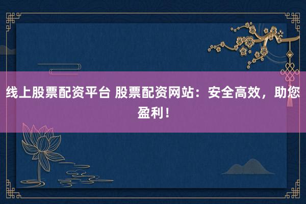 线上股票配资平台 股票配资网站:安全高效,助您盈利!