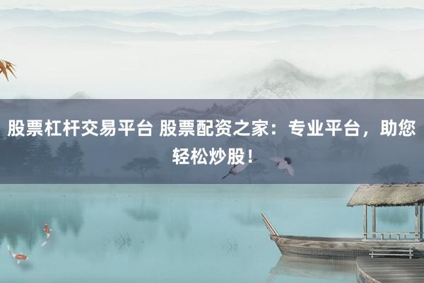 股票杠杆交易平台 股票配资之家:专业平台,助您轻松炒股!