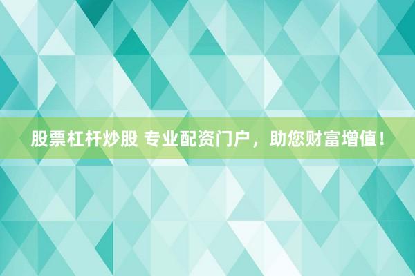 股票杠杆炒股 专业配资门户，助您财富增值！