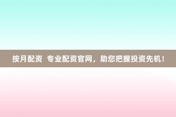按月配资  专业配资官网，助您把握投资先机！
