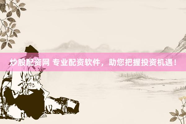 炒股配资网 专业配资软件,助您把握投资机遇!