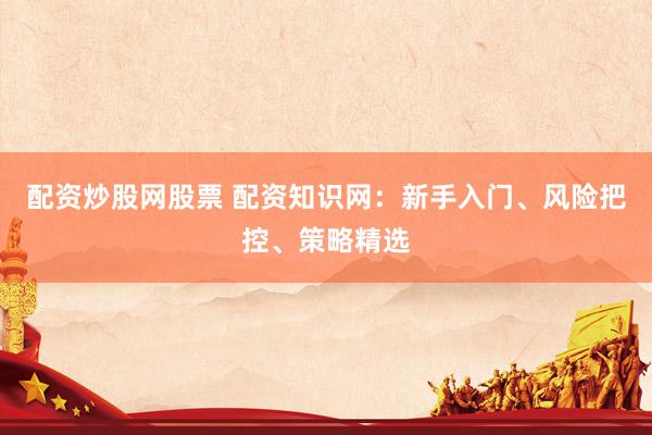 配资炒股网股票 配资知识网:新手入门、风险把控、策略精选