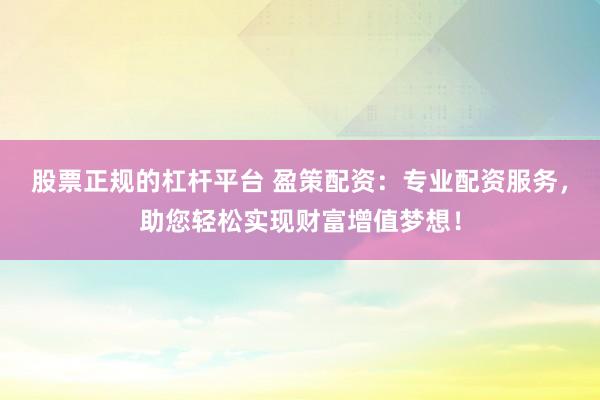 股票正规的杠杆平台 盈策配资：专业配资服务，助您轻松实现财富增值梦想！