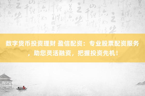数字货币投资理财 盈信配资:专业股票配资服务,助您灵活融资,把握投资先机!