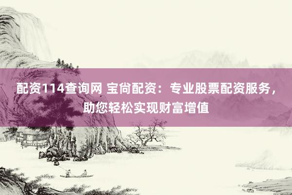 配资114查询网 宝尙配资:专业股票配资服务,助您轻松实现财富增值