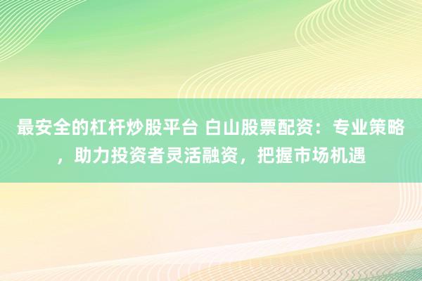 最安全的杠杆炒股平台 白山股票配资:专业策略,助力投资者灵活融资,把握市场机遇