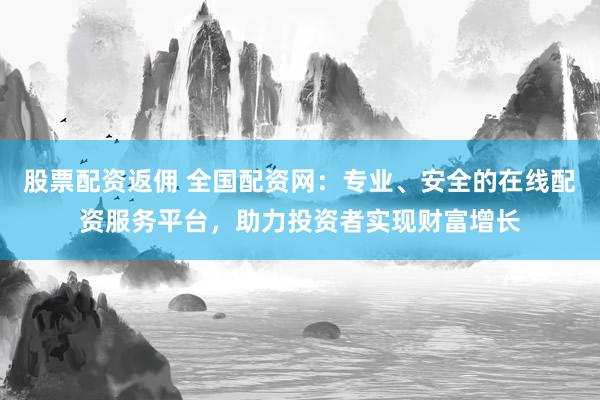 股票配资返佣 全国配资网:专业、安全的在线配资服务平台,助力投资者实现财富增长