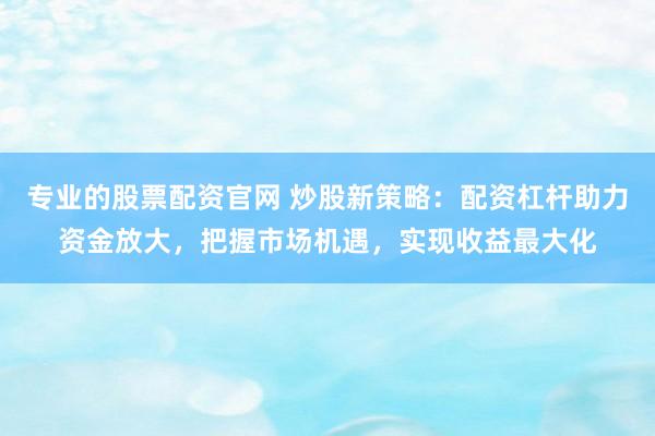 专业的股票配资官网 炒股新策略：配资杠杆助力资金放大，把握市场机遇，实现收益最大化